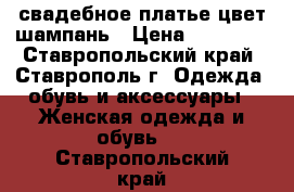 свадебное платье цвет шампань › Цена ­ 10 000 - Ставропольский край, Ставрополь г. Одежда, обувь и аксессуары » Женская одежда и обувь   . Ставропольский край